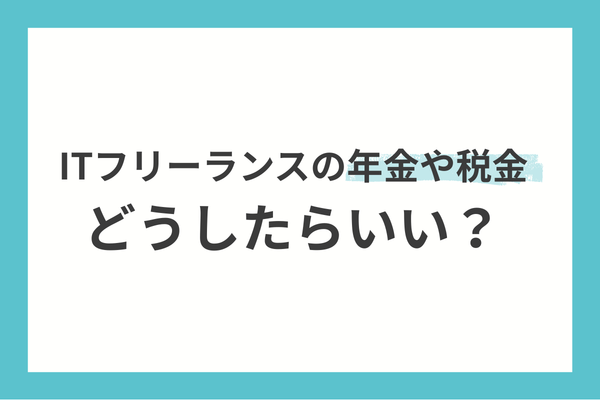ITフリーランスの年金や税金、どうしたらいい？