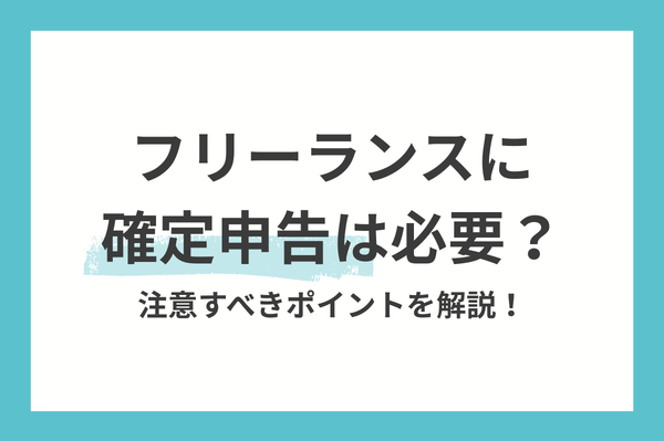フリーランスに確定申告は必要？注意すべきポイントを解説！