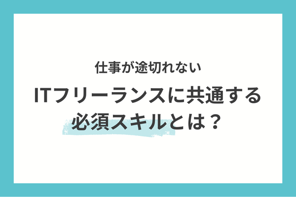 仕事が途切れないITフリーランスに共通する、必須スキルとは？