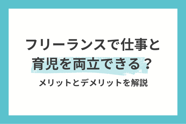 フリーランスで仕事と育児を両立できる？メリットとデメリットを解説
