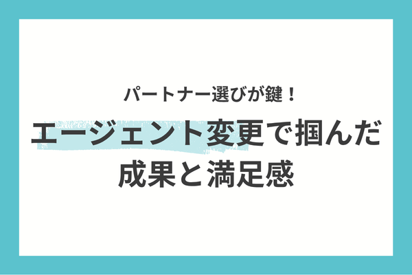 【パートナー選びが鍵!】エージェント変更で掴んだ成果と満足感