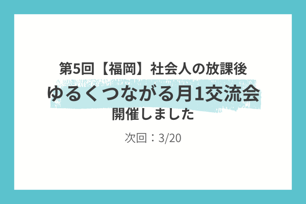 第5回【福岡】社会人の放課後｜ゆるくつながる月1交流会を開催しました（次回3/20）